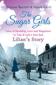 Title: The Sugar Girls - Lilian's Story: Tales of Hardship, Love and Happiness in Tate & Lyle's East End, Author: Duncan Barrett