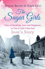 Title: The Sugar Girls - Joan's Story: Tales of Hardship, Love and Happiness in Tate & Lyle's East End, Author: Duncan Barrett