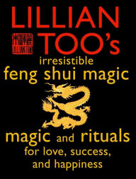 Lillian Too's Irresistible Feng Shui Magic: Magic and Rituals for Love, Success and Happiness
