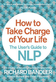 Title: How to Take Charge of Your Life: The User?s Guide to NLP, Author: Richard Bandler