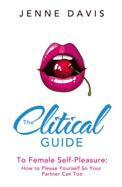 The Clitical Guide To Female Self Pleasure How To Please Yourself So Your Partner Can Too By