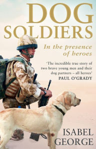 Title: Dog Soldiers: Love, Loyalty and Sacrifice on the Front Line, Author: Isabel George