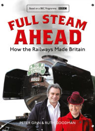 Title: Full Steam Ahead: How the Railways Made Britain, Author: Peter Ginn