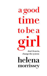 Title: A Good Time to be a Girl: Don't Lean In, Change the System, Author: Helena Morrissey