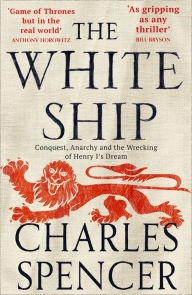 Title: The White Ship: Conquest, Anarchy and the Wrecking of Henry I's Dream, Author: Charles Spencer