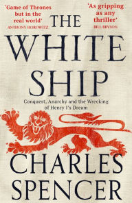 Title: The White Ship: Conquest, Anarchy and the Wrecking of Henry I's Dream, Author: Charles Spencer