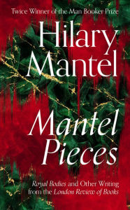 Title: Mantel Pieces: Royal Bodies and Other Writing from the London Review of Books, Author: Hilary Mantel