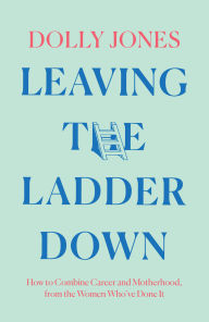 Title: Leaving the Ladder Down: How to Combine Career and Motherhood, from the Women Who've Done it, Author: Dolly Jones