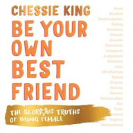 Title: Be Your Own Best Friend: The Glorious Truths of Being Female, Author: Chessie King