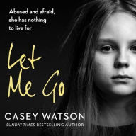 Title: Let Me Go: Lib/E: Abused and Afraid, She Has Nothing to Live for, Author: Casey Watson