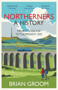 Title: Northerners: A History, from the Ice Age to the Present Day, Author: Brian Groom