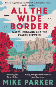 Title: All the Wide Border: Wales, England and the Places Between, Author: Mike Parker
