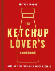 Title: The Ketchup Lover's Cookbook: Over 60 Spectacularly Saucy Recipes, Author: Heather Thomas
