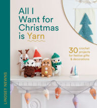 Title: All I Want for Christmas Is Yarn: 30 crochet projects for festive gifts and decorations, Author: Lindsey Newns