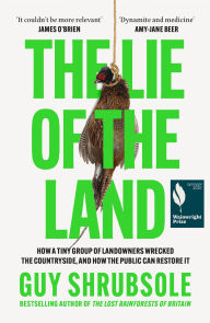 Title: The Lie of the Land: How a Tiny Group of Landowners Wrecked the Countryside, and How the Public Can Restore It, Author: Guy Shrubsole