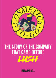 Title: Cosmetics to Go: The story of the company that came before LUSH, Author: Mira Manga