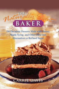 Title: The Naturally Sweet Baker: 150 Decadent Desserts Made with Honey, Maple Syrup, and Other Delicious Alternatives to Refined Sugar, Author: Carrie Davis