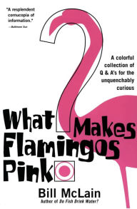 Title: What Makes Flamingos Pink?: A Colorful Collection of Q & A's for the Unquenchably Curious, Author: Bill McLain