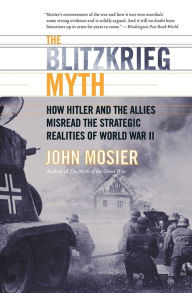 Title: The Blitzkrieg Myth: How Hitler and the Allies Misread the Strategic Realities of World War II, Author: John Mosier