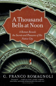 Title: A Thousand Bells at Noon: A Roman Reveals the Secrets and Pleasures of His Native City, Author: G. Franco Romagnoli