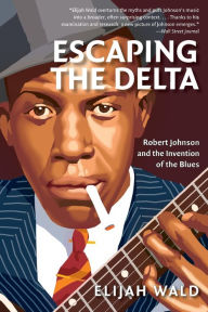 Title: Escaping the Delta: Robert Johnson and the Invention of the Blues, Author: Elijah Wald