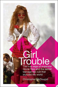 Girl Trouble: The True Saga of Superstar Gloria Trevi and the Secret Teenage Sex Cult That Stunned the World
