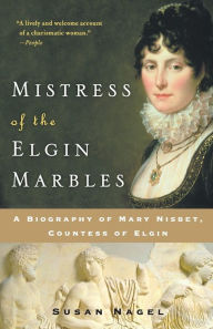 Title: Mistress of the Elgin Marbles: A Biography of Mary Nisbet, Countess of Elgin, Author: Susan Nagel