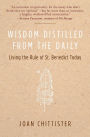 Wisdom Distilled from the Daily: Living the Rule of St. Benedict Today