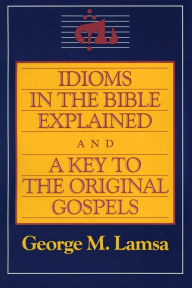 Title: Idioms in the Bible Explained and a Key to the Original Gospel, Author: George M. Lamsa