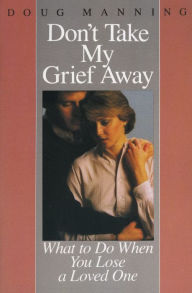 Title: Don't Take My Grief Away: What to Do When You Lose a Loved One, Author: Doug Manning