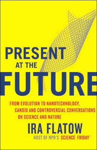 Present at the Future: From Evolution to Nanotechnology, Candid and Controversial Conversations on Science and Nature