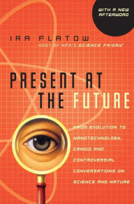 Title: Present at the Future: From Evolution to Nanotechnology, Candid and Controversial Conversations on Science and Nature, Author: Ira Flatow