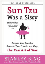 Title: Sun Tzu Was a Sissy: Conquer Your Enemies, Promote Your Friends, and Wage the Real Art of War, Author: Stanley Bing