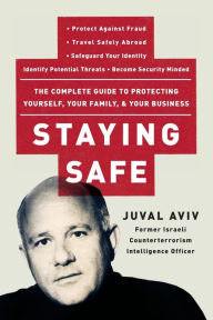 Title: Staying Safe: The Complete Guide to Protecting Yourself, Your Family, and Your Business, Author: Juval Aviv