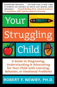 Title: Your Struggling Child: A Guide to Diagnosing, Understanding, and Advocating for Your Child with Learning, Behavior, or Emotional Problems, Author: Robert F. Newby PhD