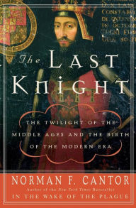 Title: The Last Knight: The Twilight of the Middle Ages and the Birth of the Modern Era, Author: Norman F. Cantor