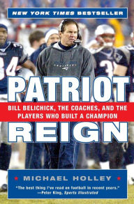 Title: Patriot Reign: Bill Belichick, the Coaches, and the Players Who Built a Champion, Author: Michael Holley