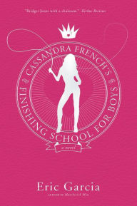 Title: Cassandra French's Finishing School for Boys: A Novel, Author: Eric Garcia