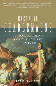 Title: Becoming Charlemagne: Europe, Baghdad, and the Empires of A.D. 800, Author: Jeff Sypeck