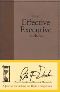 Effective Executive in Action: A Journal for Getting the Right Things Done