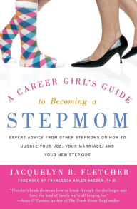 Title: A Career Girl's Guide to Becoming a Stepmom: Expert Advice from Other Stepmoms on How to Juggle Your Job, Your Marriage, and Your New Stepkids, Author: Jacquelyn B. Fletcher
