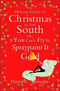 Title: The Official Guide to Christmas in the South: Or, If You Can't Fry It, Spraypaint It Gold, Author: David C. Barnette