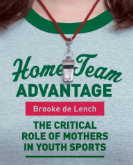 Title: Home Team Advantage: The Critical Role of Mothers in Youth Sports, Author: Brooke de Lench