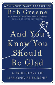 Title: And You Know You Should Be Glad: A True Story of Lifelong Friendship, Author: Bob Greene