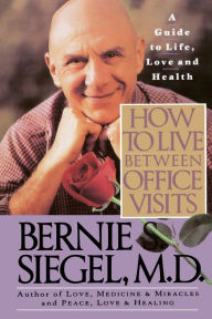 Title: How to Live Between Office Visits: A Guide to Life, Love and Health, Author: Bernie S. Siegel