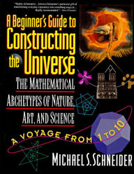 Title: The Beginner's Guide to Constructing the Universe: The Mathematical Archetypes of Nature, Art, and Science, Author: Michael S. Schneider