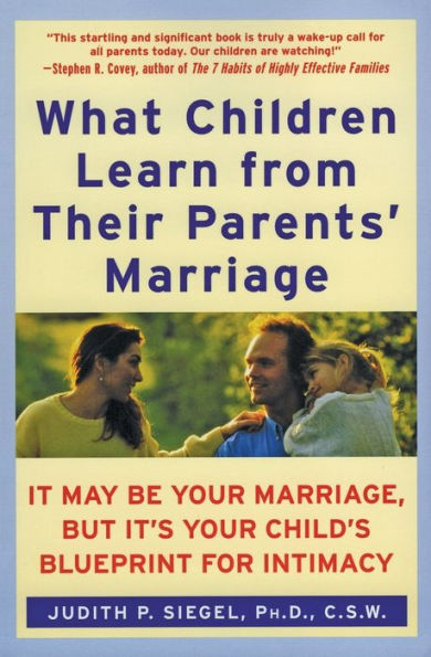 What Children Learn from Their Parents' Marriage: It May Be Your Marriage, but It's Your Child's Blueprint for Intimacy