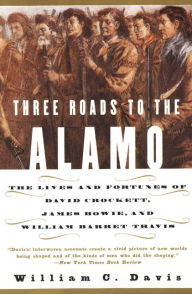 Title: Three Roads to the Alamo: The Lives and Fortunes of David Crockett, James Bowie, and William Barret Travis, Author: William C. Davis