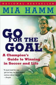 Title: Go For the Goal: A Champion's Guide To Winning In Soccer And Life, Author: Mia Hamm