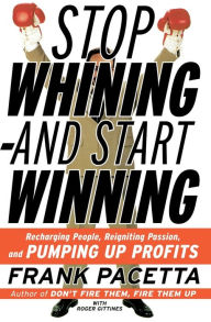 Title: Stop Whining--and Start Winning: Recharging People, Re-Igniting Passion, and PUMPING UP Profits, Author: Frank Pacetta